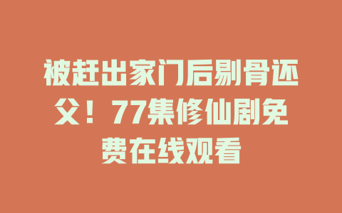 被赶出家门后剔骨还父！77集修仙剧免费在线观看