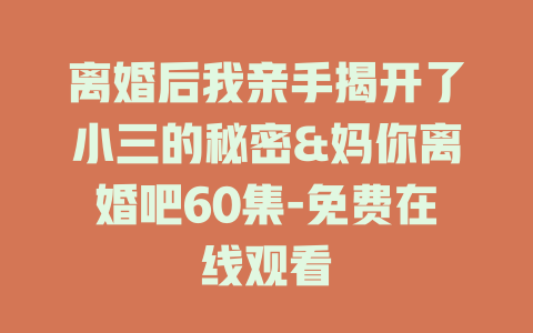 离婚后我亲手揭开了小三的秘密&妈你离婚吧60集-免费在线观看