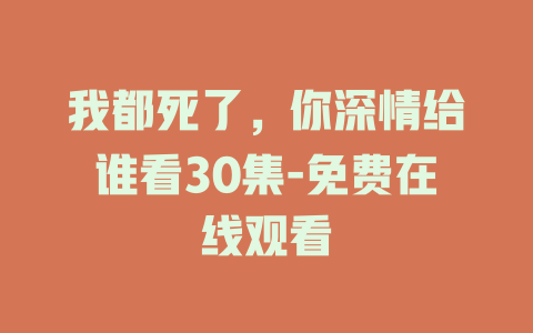 我都死了，你深情给谁看30集-免费在线观看