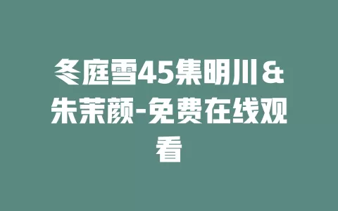 冬庭雪45集明川＆朱茉颜-免费在线观看
