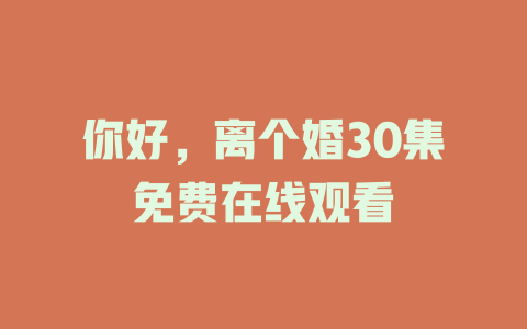 你好，离个婚30集免费在线观看