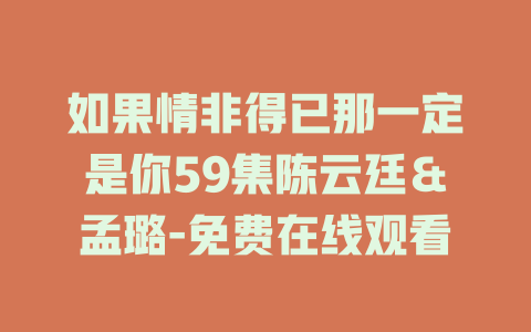 如果情非得已那一定是你59集陈云廷＆孟璐-免费在线观看