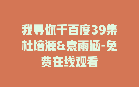 我寻你千百度39集杜培源&袁雨涵-免费在线观看