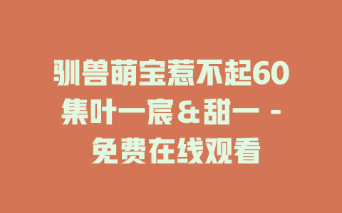 驯兽萌宝惹不起60集叶一宸＆甜一 - 免费在线观看