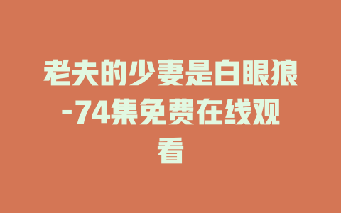 老夫的少妻是白眼狼-74集免费在线观看