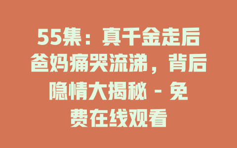 55集：真千金走后爸妈痛哭流涕，背后隐情大揭秘 - 免费在线观看