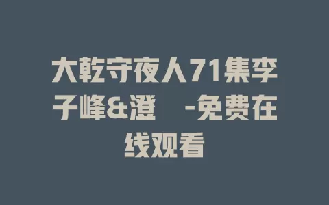 大乾守夜人71集李子峰&澄芓-免费在线观看