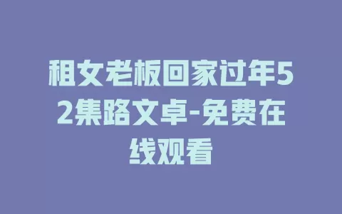 租女老板回家过年52集路文卓-免费在线观看