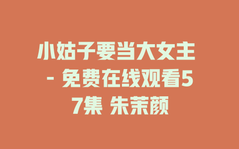 小姑子要当大女主 - 免费在线观看57集 朱茉颜