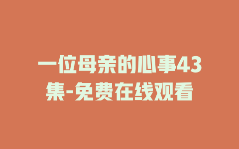 一位母亲的心事43集-免费在线观看