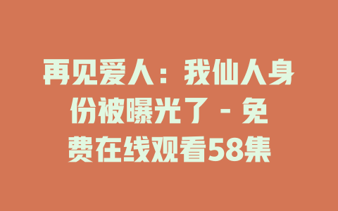 再见爱人：我仙人身份被曝光了 - 免费在线观看58集