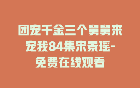 团宠千金三个舅舅来宠我84集宋景瑶-免费在线观看