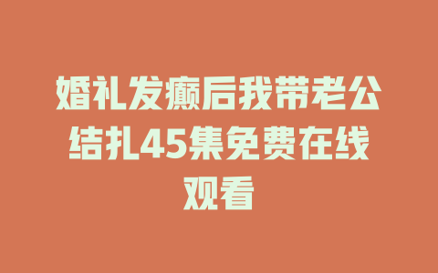 婚礼发癫后我带老公结扎45集免费在线观看