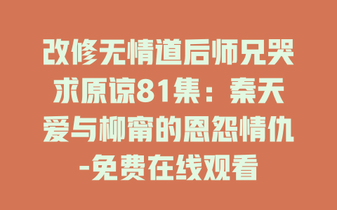 改修无情道后师兄哭求原谅81集：秦天爱与柳甯的恩怨情仇-免费在线观看