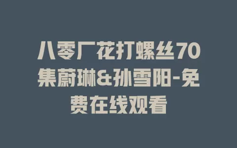 八零厂花打螺丝70集蔚琳&孙雪阳-免费在线观看