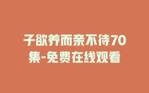 子欲养而亲不待70集-免费在线观看