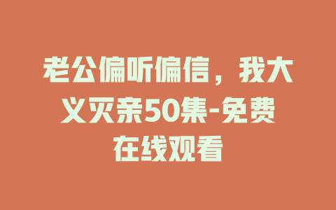 老公偏听偏信，我大义灭亲50集-免费在线观看