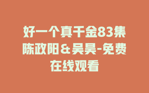 好一个真千金83集陈政阳＆吴昊-免费在线观看