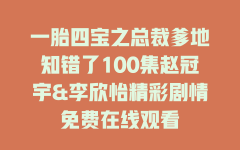 一胎四宝之总裁爹地知错了100集赵冠宇&李欣怡精彩剧情免费在线观看