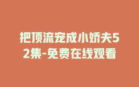 把顶流宠成小娇夫52集-免费在线观看