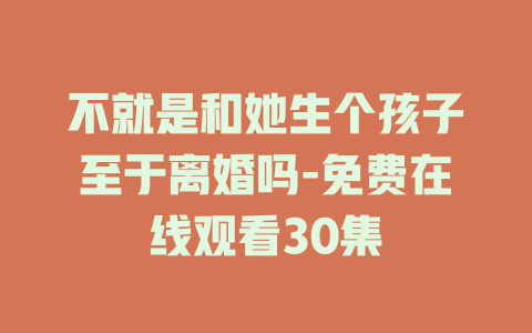 不就是和她生个孩子至于离婚吗-免费在线观看30集