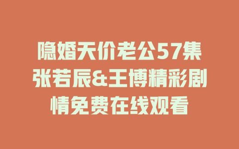 隐婚天价老公57集张若辰&王博精彩剧情免费在线观看