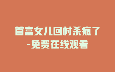 首富女儿回村杀疯了-免费在线观看