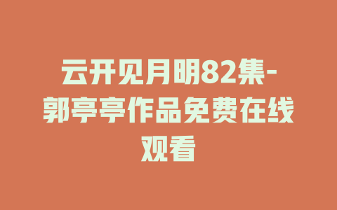 云开见月明82集-郭亭亭作品免费在线观看