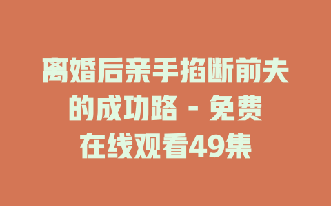 离婚后亲手掐断前夫的成功路 - 免费在线观看49集