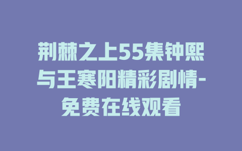 荆棘之上55集钟熙与王寒阳精彩剧情-免费在线观看
