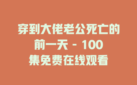 穿到大佬老公死亡的前一天 - 100集免费在线观看