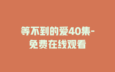 等不到的爱40集-免费在线观看