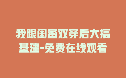 我跟闺蜜双穿后大搞基建-免费在线观看