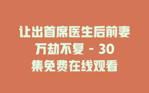 让出首席医生后前妻万劫不复 - 30集免费在线观看