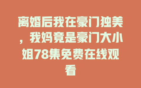 离婚后我在豪门独美，我妈竟是豪门大小姐78集免费在线观看