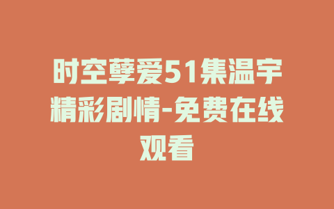 时空孽爱51集温宇精彩剧情-免费在线观看