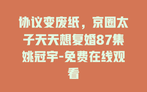 协议变废纸，京圈太子天天想复婚87集姚冠宇-免费在线观看