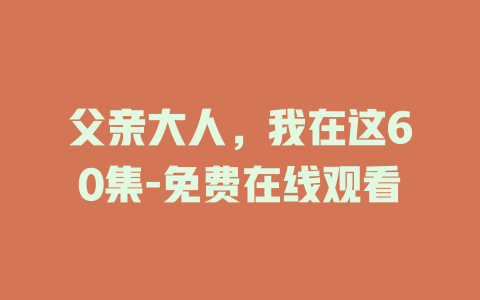 父亲大人，我在这60集-免费在线观看