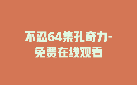 不忍64集孔奇力-免费在线观看