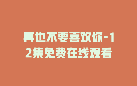 再也不要喜欢你-12集免费在线观看