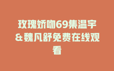 玫瑰娇吻69集温宇＆魏凡舒免费在线观看