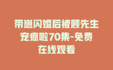 带崽闪婚后被顾先生宠疯啦70集-免费在线观看