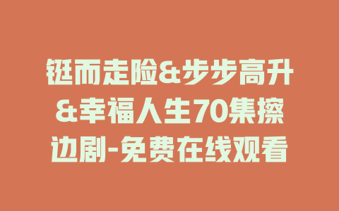 铤而走险&步步高升&幸福人生70集擦边剧-免费在线观看