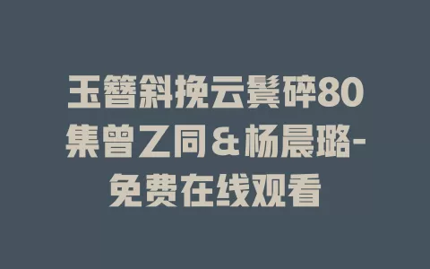 玉簪斜挽云鬓碎80集曾乙同＆杨晨璐-免费在线观看