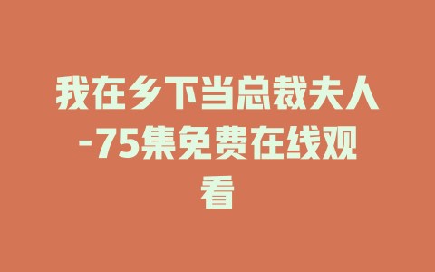 我在乡下当总裁夫人-75集免费在线观看