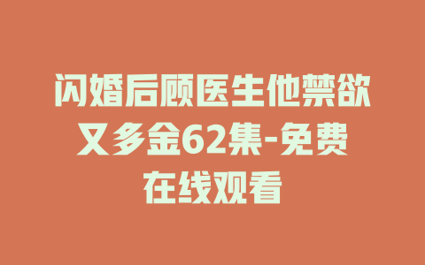 闪婚后顾医生他禁欲又多金62集-免费在线观看