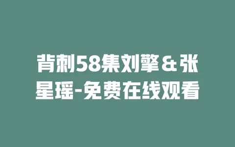 背刺58集刘擎＆张星瑶-免费在线观看