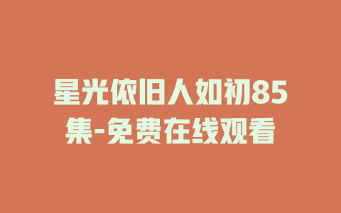 星光依旧人如初85集-免费在线观看