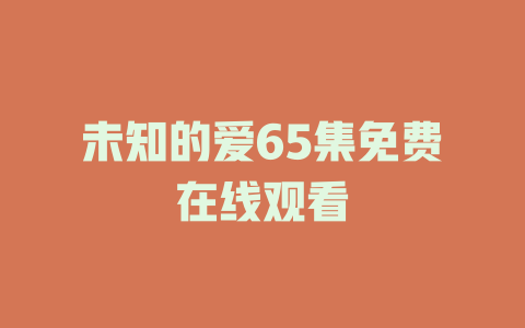 未知的爱65集免费在线观看