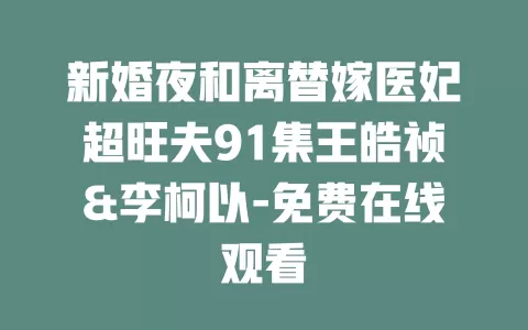 新婚夜和离替嫁医妃超旺夫91集王皓祯&李柯以-免费在线观看